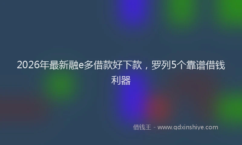 2026年最新融e多借款好下款，罗列5个靠谱借钱利器