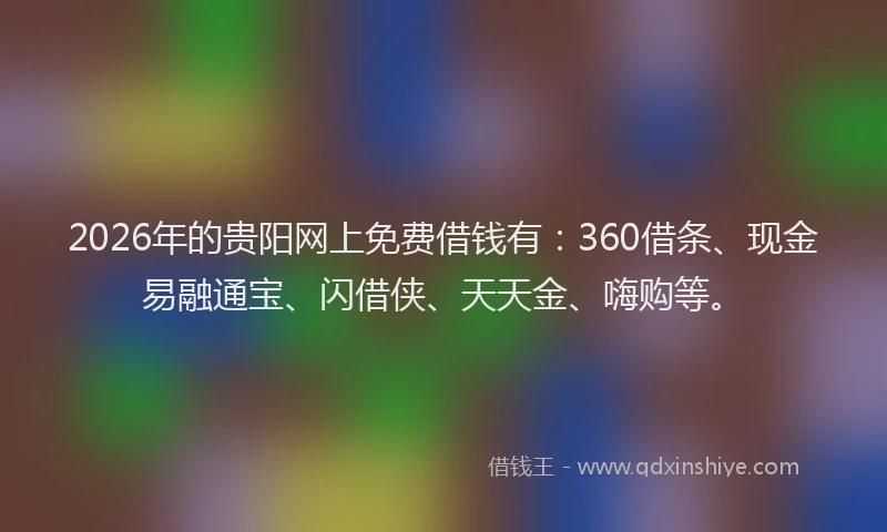 2026年的贵阳网上免费借钱有：360借条、现金易融通宝、闪借侠、天天金、嗨购等。