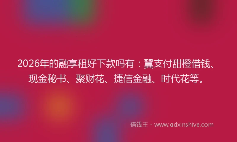 2026年的融享租好下款吗有：翼支付甜橙借钱、现金秘书、聚财花、捷信金融、时代花等。