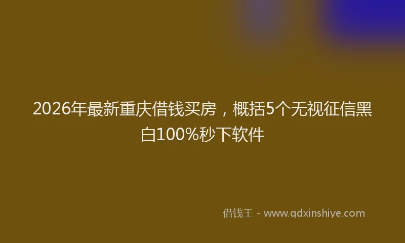 2026年最新重庆借钱买房，概括5个无视征信黑白100%秒下软件