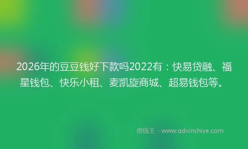 2026年的豆豆钱好下款吗2022有：快易贷融、福星钱包、快乐小租、麦凯旋商城、超易钱包等。