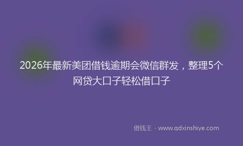 2026年最新美团借钱逾期会微信群发，整理5个网贷大口子轻松借口子