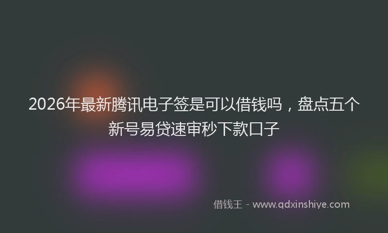 2026年最新腾讯电子签是可以借钱吗，盘点五个新号易贷速审秒下款口子