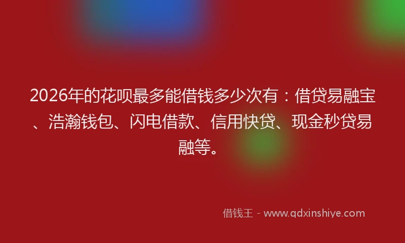 2026年的花呗最多能借钱多少次有：借贷易融宝、浩瀚钱包、闪电借款、信用快贷、现金秒贷易融等。