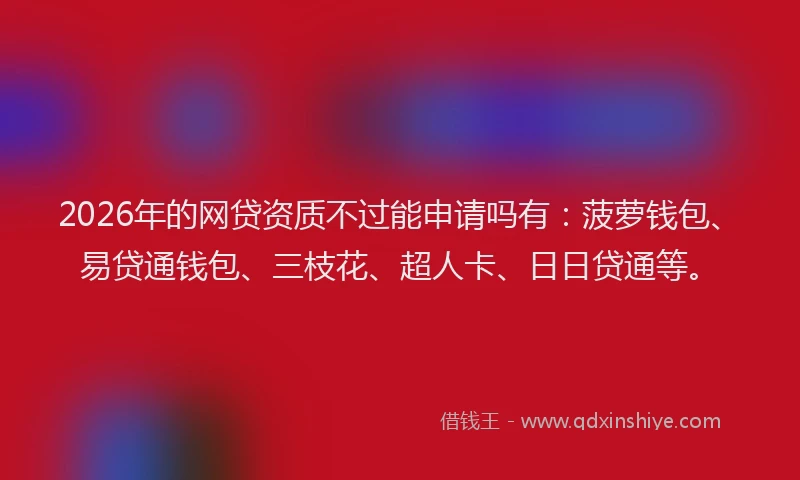 2026年的网贷资质不过能申请吗有：菠萝钱包、易贷通钱包、三枝花、超人卡、日日贷通等。