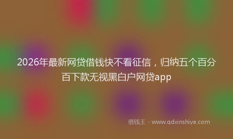 2026年最新网贷借钱快不看征信，归纳五个百分百下款无视黑白户网贷app