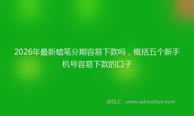 2026年最新蜡笔分期容易下款吗，概括五个新手机号容易下款的口子