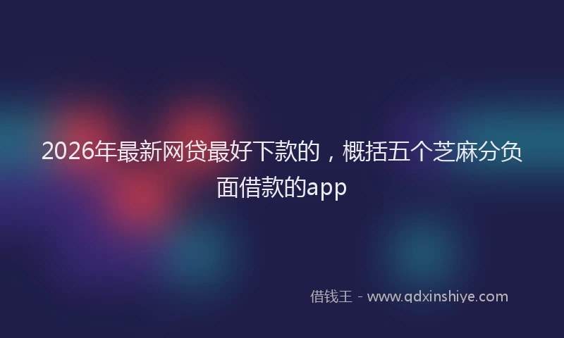 2026年最新网贷最好下款的，概括五个芝麻分负面借款的app