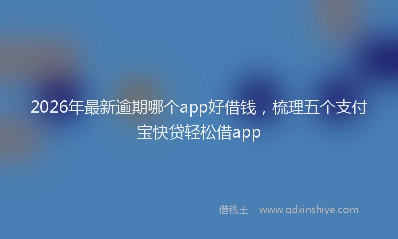 2026年最新逾期哪个app好借钱，梳理五个支付宝快贷轻松借app