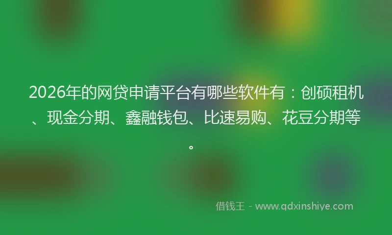 2026年的网贷申请平台有哪些软件有：创硕租机、现金分期、鑫融钱包、比速易购、花豆分期等。
