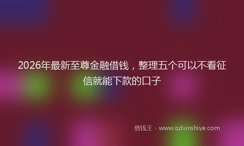 2026年最新至尊金融借钱，整理五个可以不看征信就能下款的口子