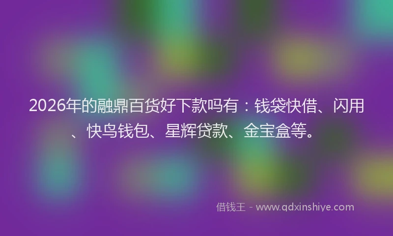 2026年的融鼎百货好下款吗有：钱袋快借、闪用、快鸟钱包、星辉贷款、金宝盒等。