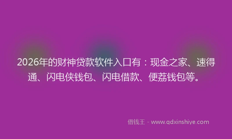 2026年的财神贷款软件入口有：现金之家、速得通、闪电侠钱包、闪电借款、便荔钱包等。