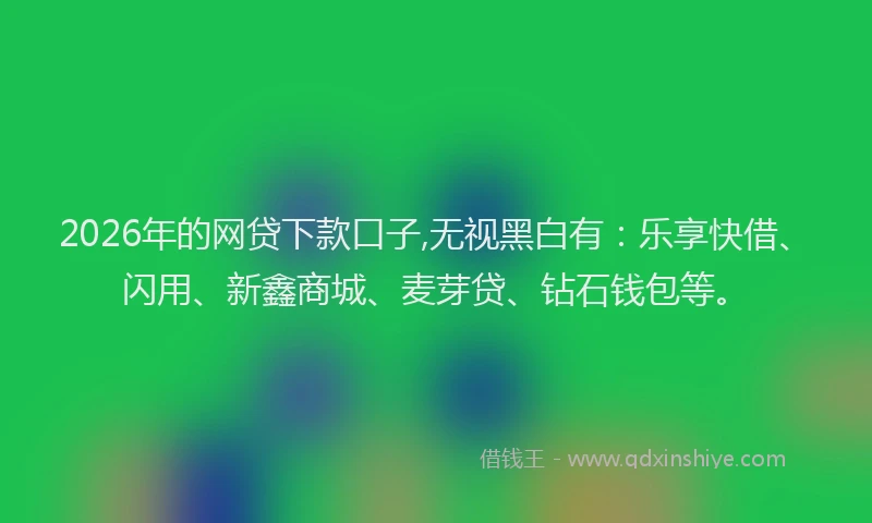 2026年的网贷下款口子,无视黑白有：乐享快借、闪用、新鑫商城、麦芽贷、钻石钱包等。