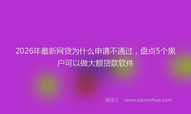 2026年最新网贷为什么申请不通过，盘点5个黑户可以做大额贷款软件