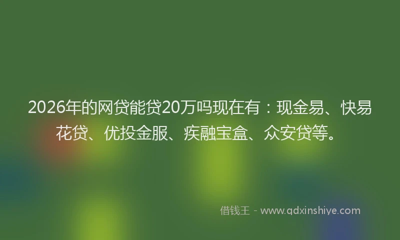 2026年的网贷能贷20万吗现在有：现金易、快易花贷、优投金服、疾融宝盒、众安贷等。