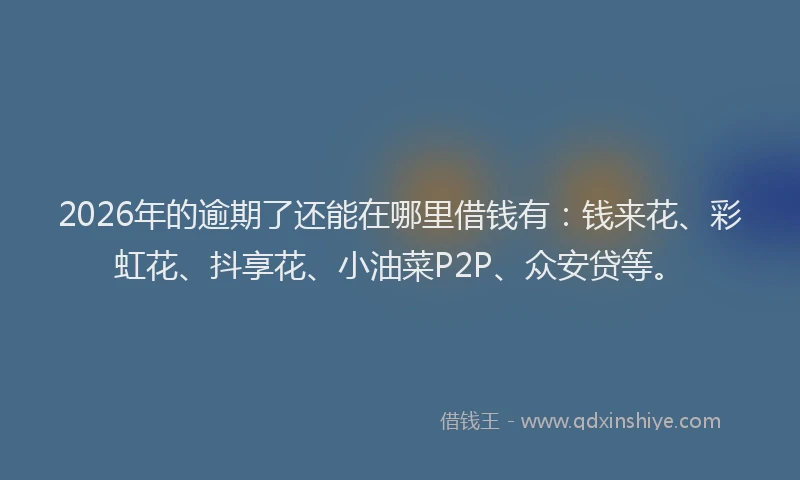 2026年的逾期了还能在哪里借钱有：钱来花、彩虹花、抖享花、小油菜P2P、众安贷等。