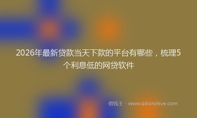 2026年最新贷款当天下款的平台有哪些，梳理5个利息低的网贷软件