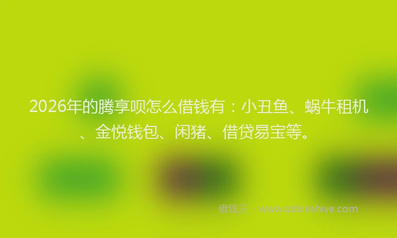 2026年的腾享呗怎么借钱有：小丑鱼、蜗牛租机、金悦钱包、闲猪、借贷易宝等。