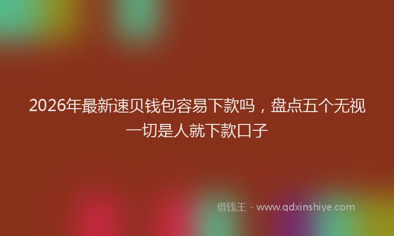 2026年最新速贝钱包容易下款吗，盘点五个无视一切是人就下款口子