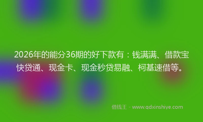 2026年的能分36期的好下款有：钱满满、借款宝快贷通、现金卡、现金秒贷易融、柯基速借等。