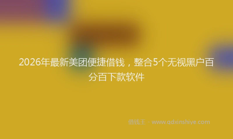 2026年最新美团便捷借钱，整合5个无视黑户百分百下款软件