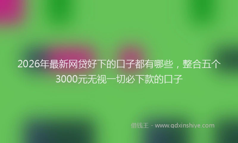 2026年最新网贷好下的口子都有哪些，整合五个3000元无视一切必下款的口子