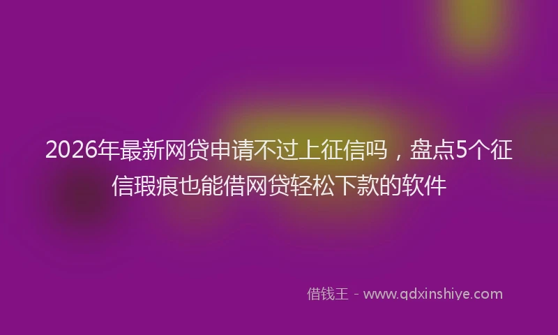 2026年最新网贷申请不过上征信吗，盘点5个征信瑕疵也能借网贷轻松下款的软件