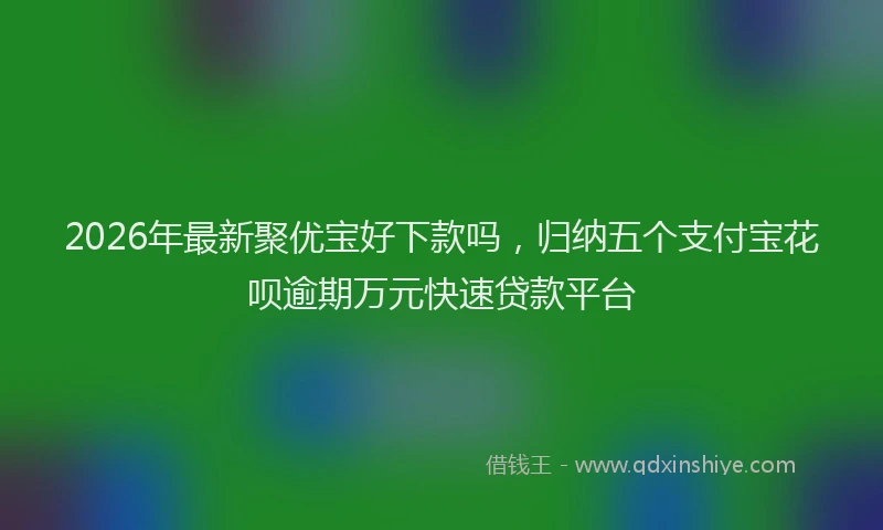 2026年最新聚优宝好下款吗，归纳五个支付宝花呗逾期万元快速贷款平台