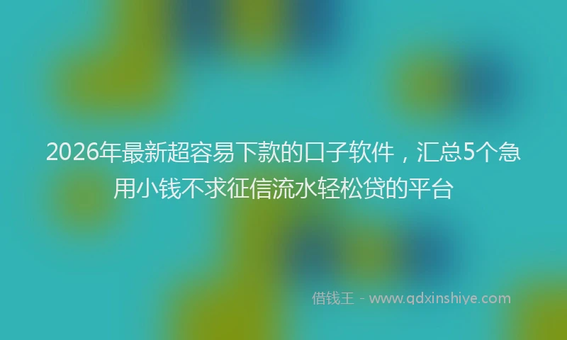 2026年最新超容易下款的口子软件，汇总5个急用小钱不求征信流水轻松贷的平台