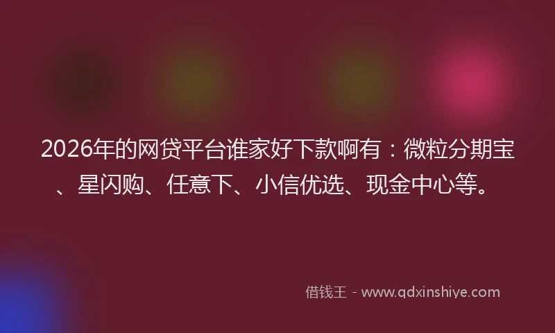 2026年的网贷平台谁家好下款啊有：微粒分期宝、星闪购、任意下、小信优选、现金中心等。