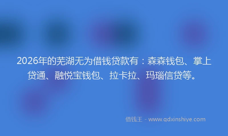 2026年的芜湖无为借钱贷款有：森森钱包、掌上贷通、融悦宝钱包、拉卡拉、玛瑙信贷等。