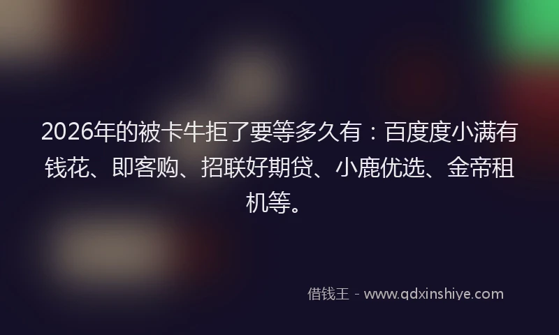 2026年的被卡牛拒了要等多久有：百度度小满有钱花、即客购、招联好期贷、小鹿优选、金帝租机等。