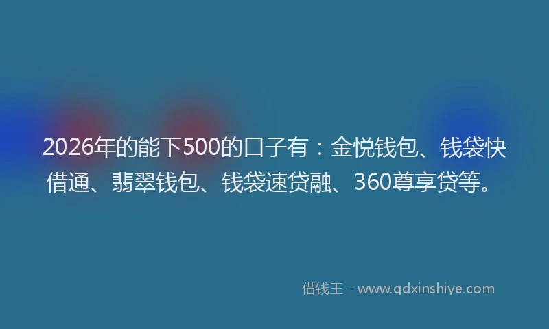 2026年的能下500的口子有：金悦钱包、钱袋快借通、翡翠钱包、钱袋速贷融、360尊享贷等。