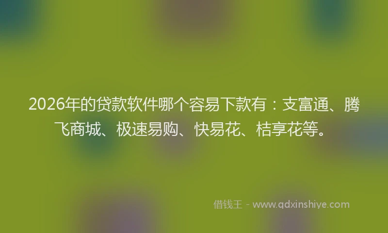 2026年的贷款软件哪个容易下款有：支富通、腾飞商城、极速易购、快易花、桔享花等。