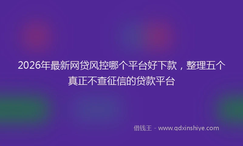 2026年最新网贷风控哪个平台好下款，整理五个真正不查征信的贷款平台