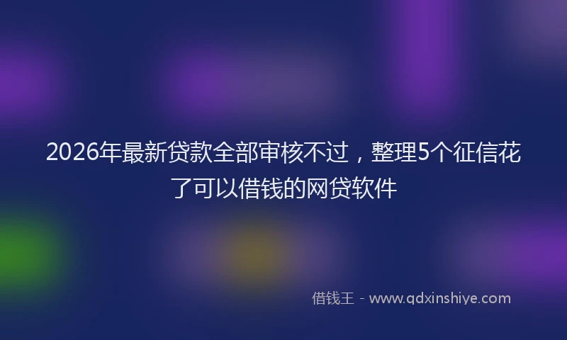 2026年最新贷款全部审核不过，整理5个征信花了可以借钱的网贷软件