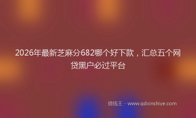 2026年最新芝麻分682哪个好下款，汇总五个网贷黑户必过平台