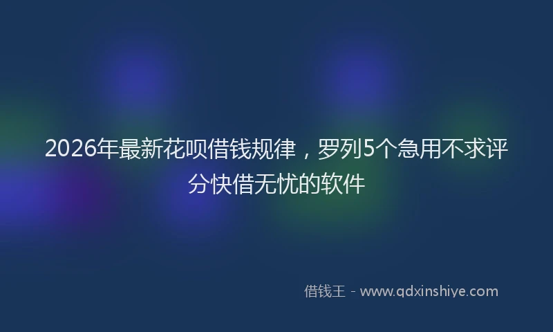 2026年最新花呗借钱规律，罗列5个急用不求评分快借无忧的软件