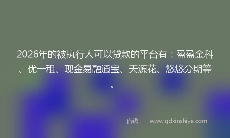 2026年的被执行人可以贷款的平台有：盈盈金科、优一租、现金易融通宝、天源花、悠悠分期等。