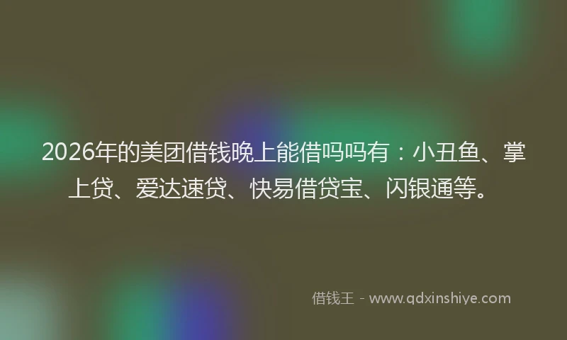 2026年的美团借钱晚上能借吗吗有：小丑鱼、掌上贷、爱达速贷、快易借贷宝、闪银通等。