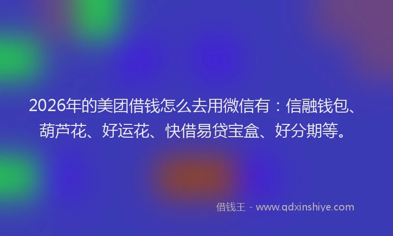 2026年的美团借钱怎么去用微信有：信融钱包、葫芦花、好运花、快借易贷宝盒、好分期等。