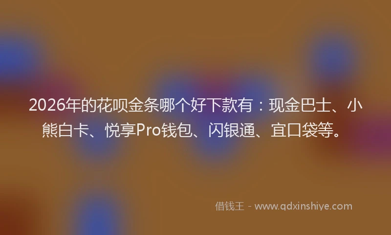 2026年的花呗金条哪个好下款有：现金巴士、小熊白卡、悦享Pro钱包、闪银通、宜口袋等。