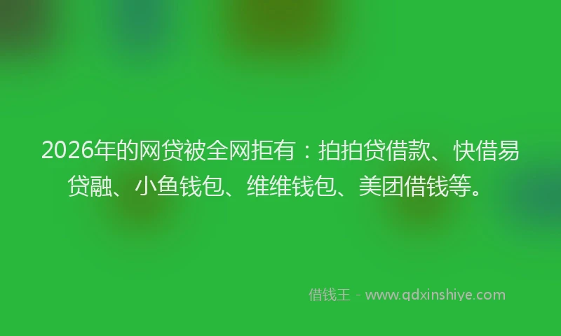 2026年的网贷被全网拒有：拍拍贷借款、快借易贷融、小鱼钱包、维维钱包、美团借钱等。