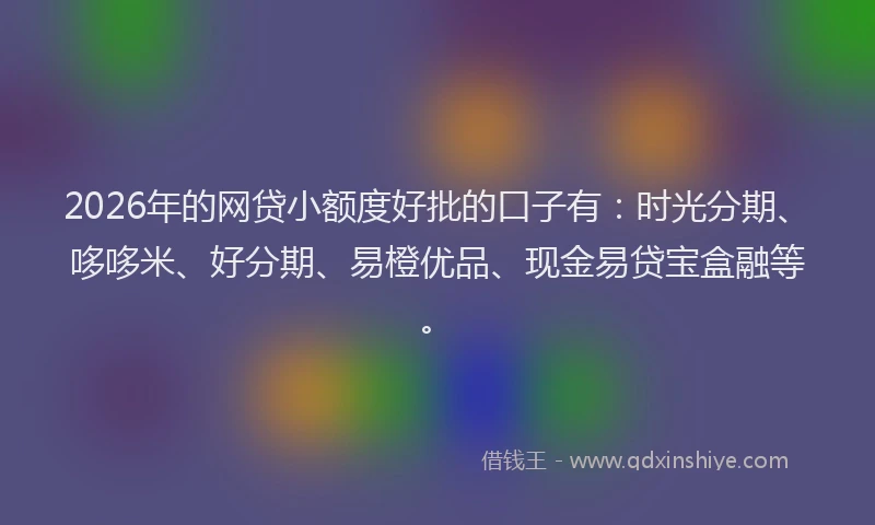 2026年的网贷小额度好批的口子有：时光分期、哆哆米、好分期、易橙优品、现金易贷宝盒融等。