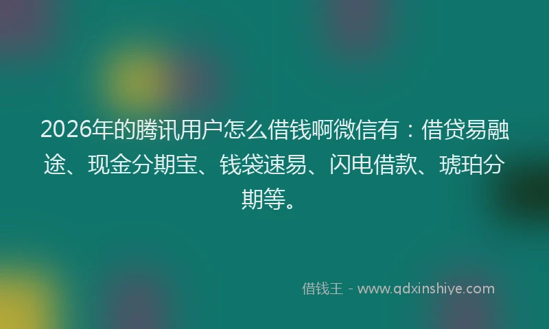 2026年的腾讯用户怎么借钱啊微信有：借贷易融途、现金分期宝、钱袋速易、闪电借款、琥珀分期等。