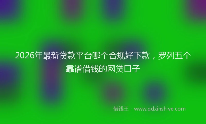 2026年最新贷款平台哪个合规好下款，罗列五个靠谱借钱的网贷口子