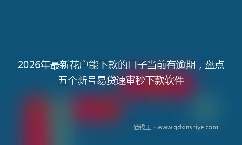 2026年最新花户能下款的口子当前有逾期，盘点五个新号易贷速审秒下款软件