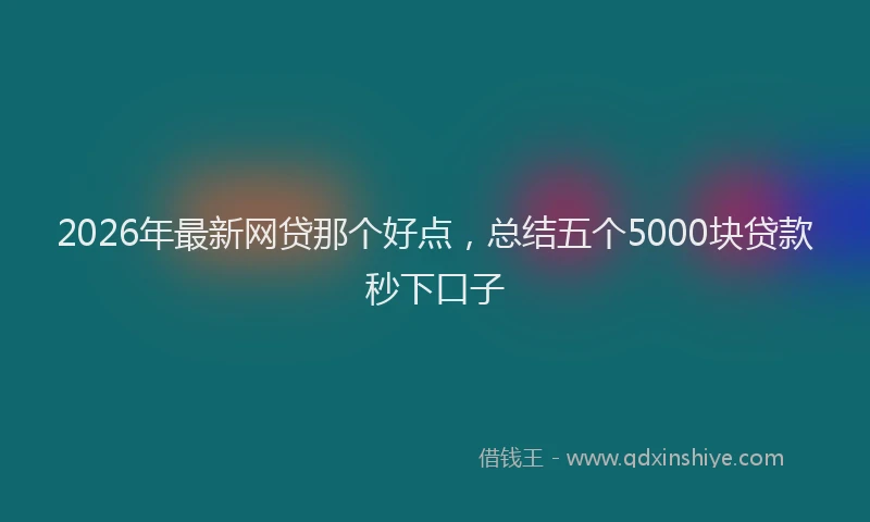 2026年最新网贷那个好点，总结五个5000块贷款秒下口子