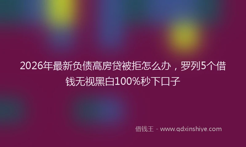 2026年最新负债高房贷被拒怎么办，罗列5个借钱无视黑白100%秒下口子
